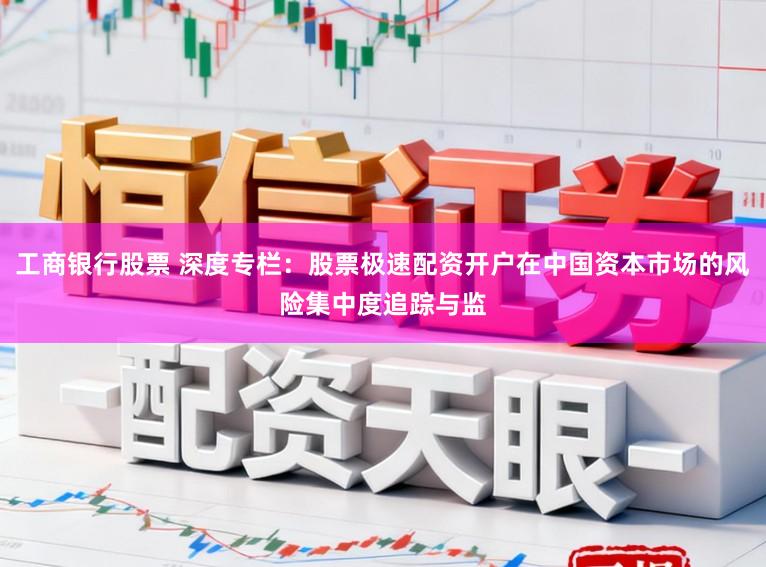 工商银行股票 深度专栏：股票极速配资开户在中国资本市场的风险集中度追踪与监