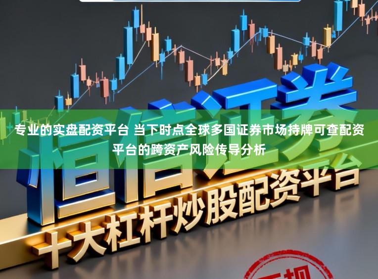 专业的实盘配资平台 当下时点全球多国证券市场持牌可查配资平台的跨资产风险传导分析