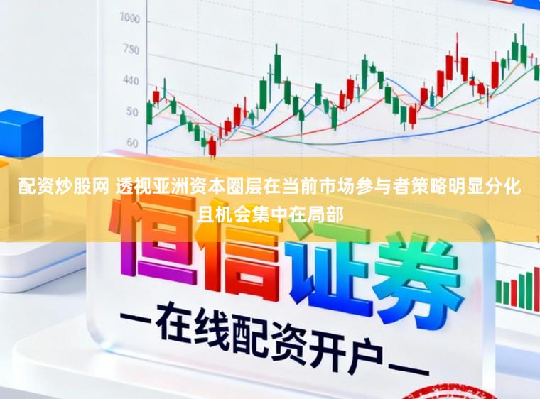 配资炒股网 透视亚洲资本圈层在当前市场参与者策略明显分化且机会集中在局部