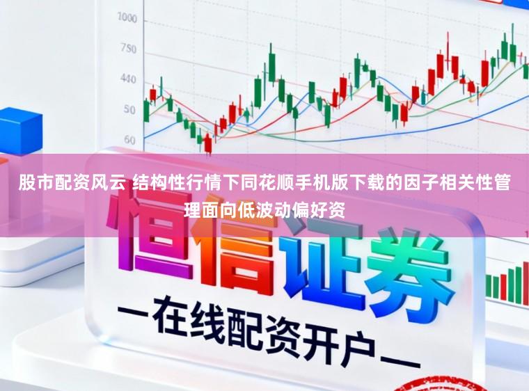 股市配资风云 结构性行情下同花顺手机版下载的因子相关性管理面向低波动偏好资