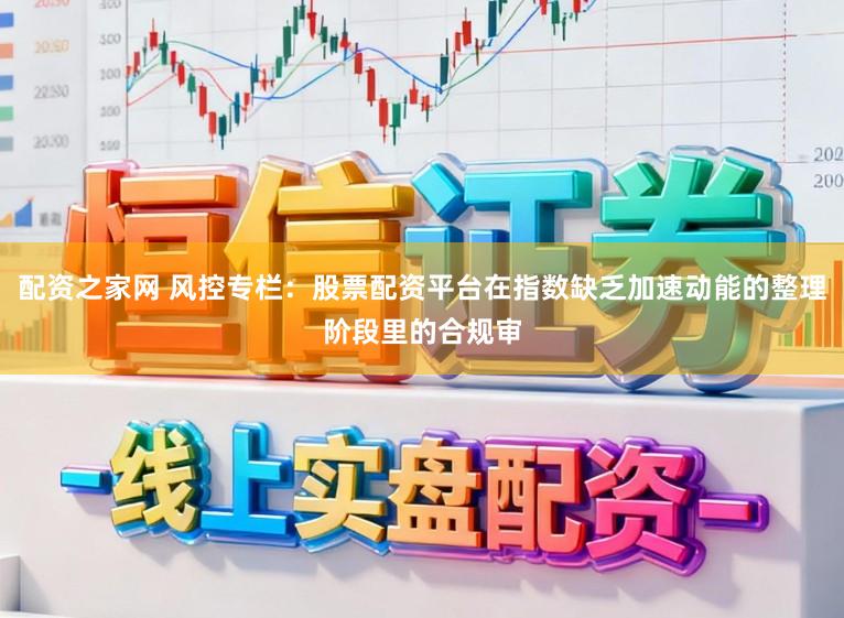配资之家网 风控专栏：股票配资平台在指数缺乏加速动能的整理阶段里的合规审