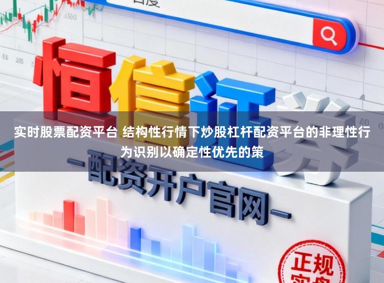 实时股票配资平台 结构性行情下炒股杠杆配资平台的非理性行为识别以确定性优先的策