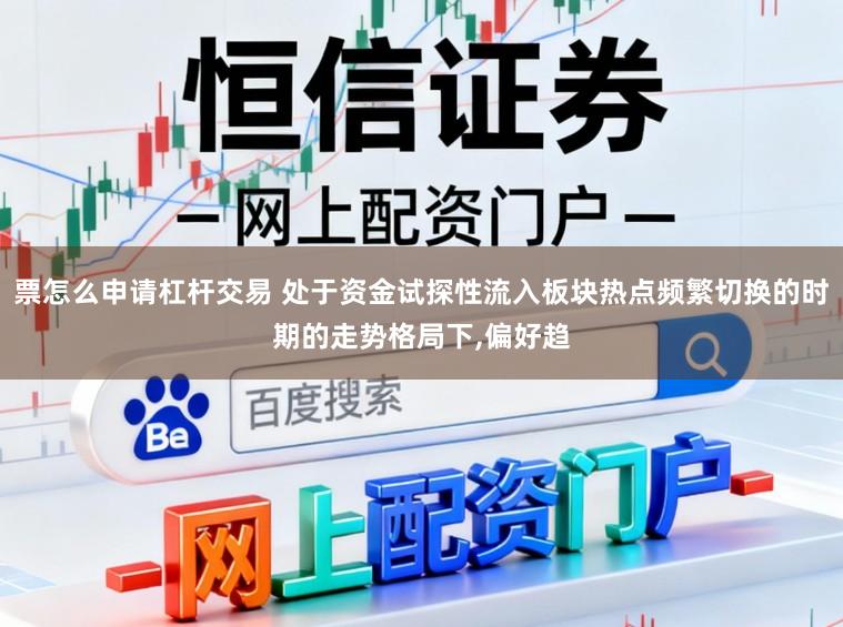 票怎么申请杠杆交易 处于资金试探性流入板块热点频繁切换的时期的走势格局下,偏好趋
