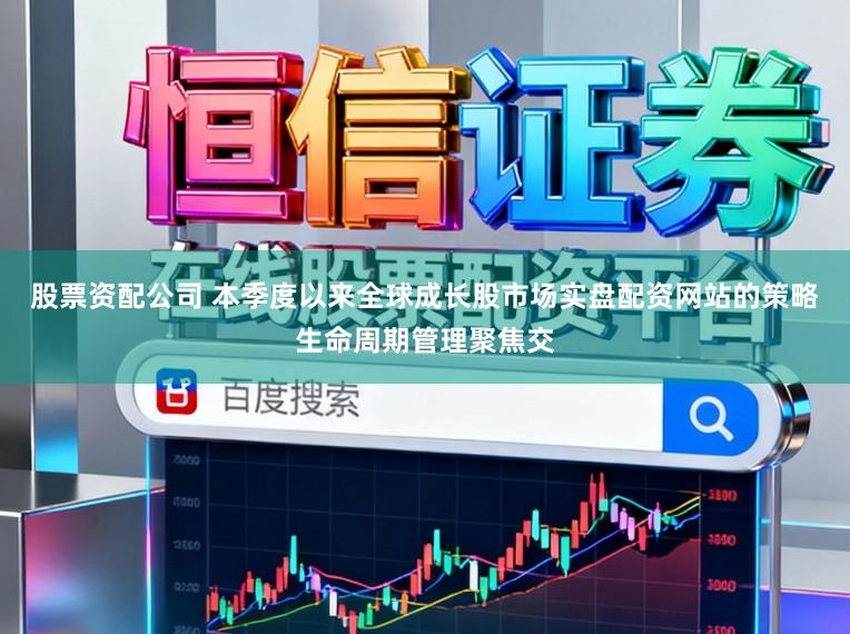 股票资配公司 本季度以来全球成长股市场实盘配资网站的策略生命周期管理聚焦交