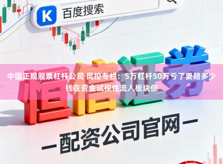 中国正规股票杠杆公司 风控专栏：5万杠杆50万亏了要赔多少钱在资金试探性流入板块但