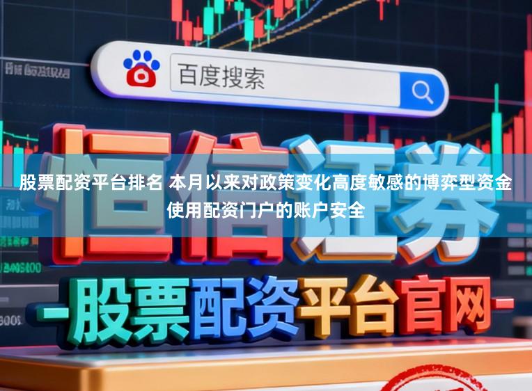 股票配资平台排名 本月以来对政策变化高度敏感的博弈型资金使用配资门户的账户安全