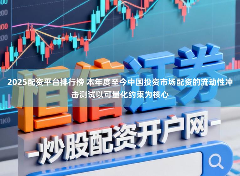 2025配资平台排行榜 本年度至今中国投资市场配资的流动性冲击测试以可量化约束为核心