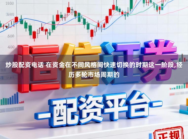 炒股配资电话 在资金在不同风格间快速切换的时期这一阶段,经历多轮市场周期的