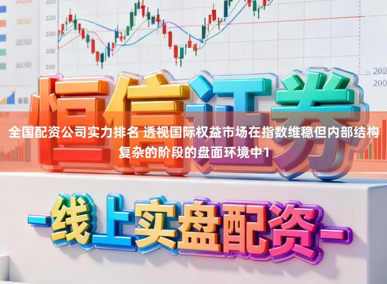 全国配资公司实力排名 透视国际权益市场在指数维稳但内部结构复杂的阶段的盘面环境中1