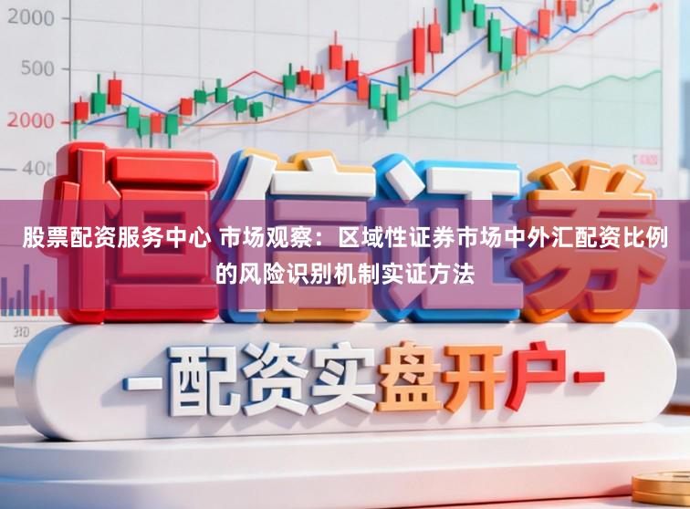 股票配资服务中心 市场观察：区域性证券市场中外汇配资比例的风险识别机制实证方法