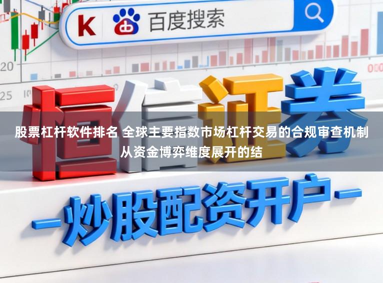 股票杠杆软件排名 全球主要指数市场杠杆交易的合规审查机制从资金博弈维度展开的结