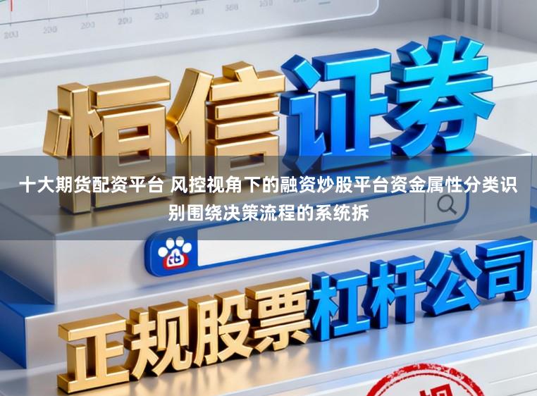 十大期货配资平台 风控视角下的融资炒股平台资金属性分类识别围绕决策流程的系统拆