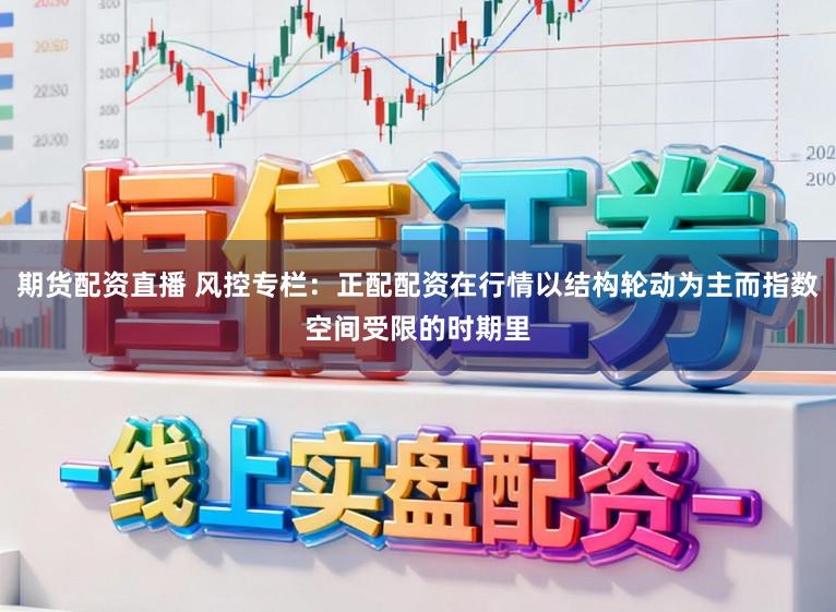 期货配资直播 风控专栏：正配配资在行情以结构轮动为主而指数空间受限的时期里