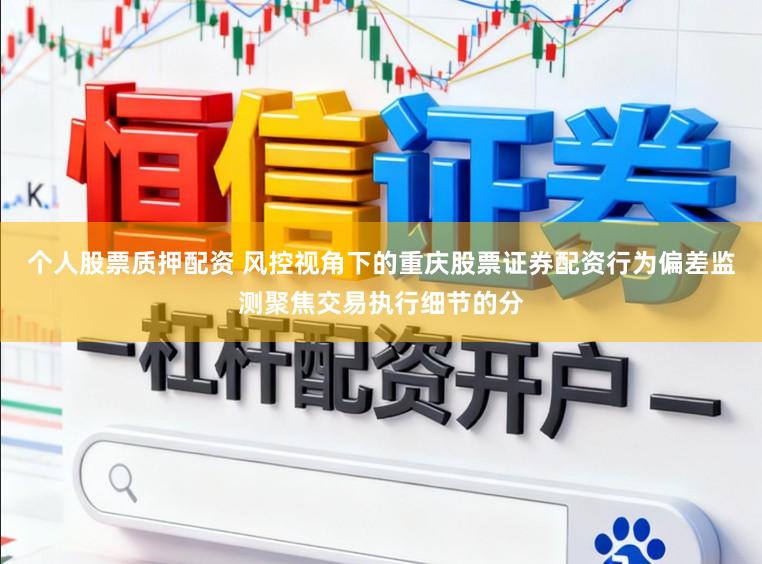 个人股票质押配资 风控视角下的重庆股票证券配资行为偏差监测聚焦交易执行细节的分
