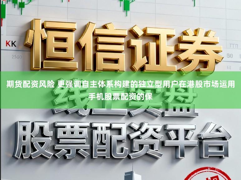 期货配资风险 更强调自主体系构建的独立型用户在港股市场运用手机股票配资的保