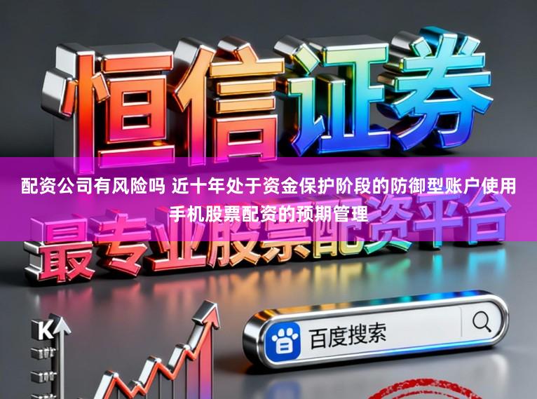 配资公司有风险吗 近十年处于资金保护阶段的防御型账户使用手机股票配资的预期管理