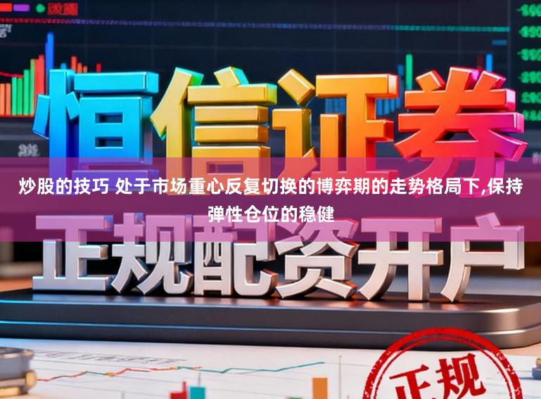 炒股的技巧 处于市场重心反复切换的博弈期的走势格局下,保持弹性仓位的稳健