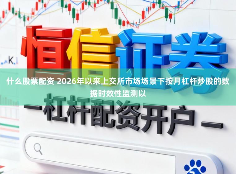 什么股票配资 2026年以来上交所市场场景下按月杠杆炒股的数据时效性监测以
