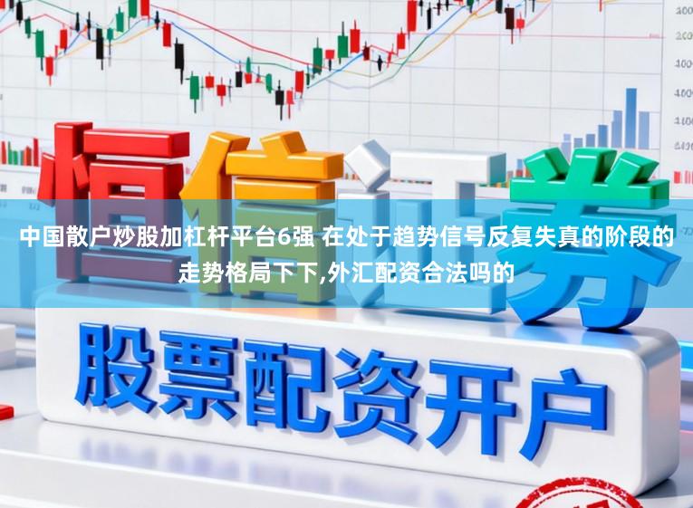 中国散户炒股加杠杆平台6强 在处于趋势信号反复失真的阶段的走势格局下下,外汇配资合法吗的