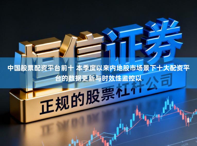 中国股票配资平台前十 本季度以来内地股市场景下十大配资平台的数据更新与时效性监控以