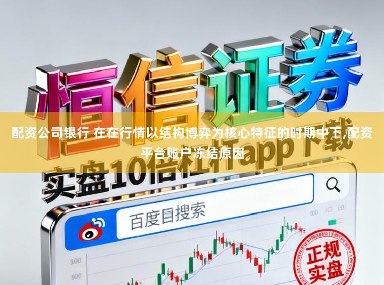 配资公司银行 在在行情以结构博弈为核心特征的时期中下,配资平台账户冻结原因