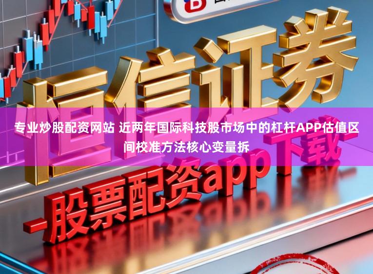 专业炒股配资网站 近两年国际科技股市场中的杠杆APP估值区间校准方法核心变量拆