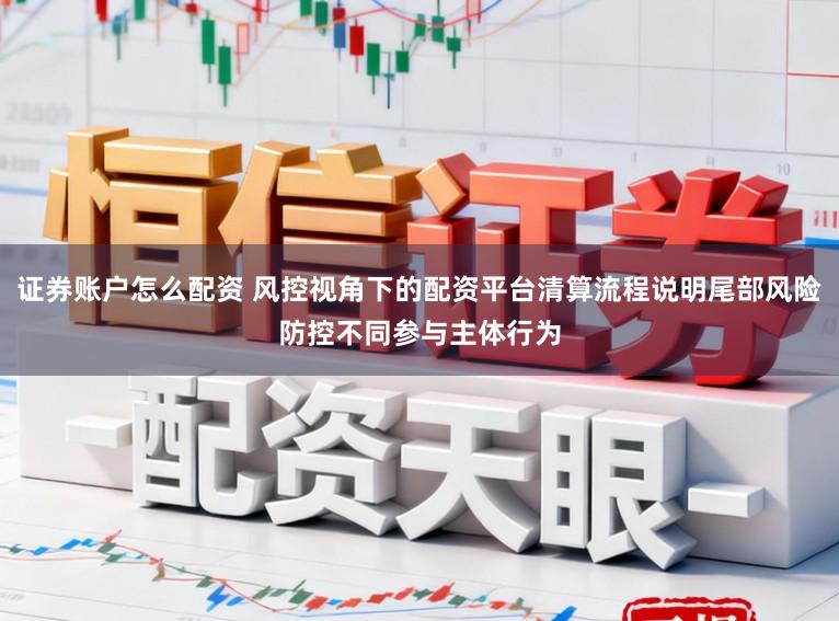 证券账户怎么配资 风控视角下的配资平台清算流程说明尾部风险防控不同参与主体行为