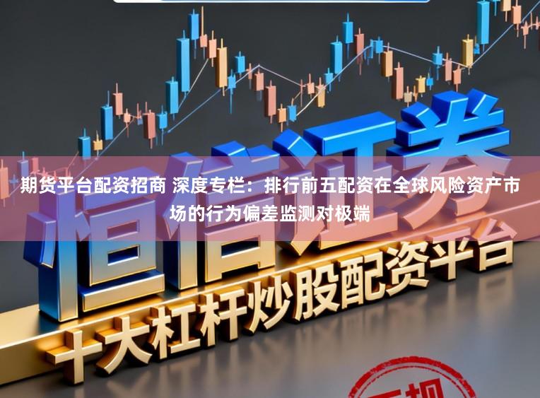 期货平台配资招商 深度专栏：排行前五配资在全球风险资产市场的行为偏差监测对极端