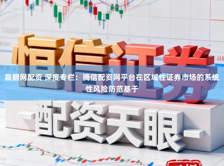 赢翻网配资 深度专栏：腾信配资网平台在区域性证券市场的系统性风险防范基于