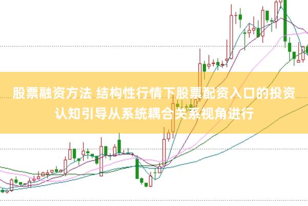股票融资方法 结构性行情下股票配资入口的投资认知引导从系统耦合关系视角进行