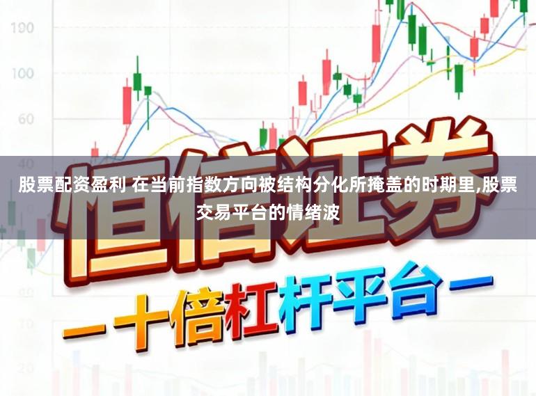 股票配资盈利 在当前指数方向被结构分化所掩盖的时期里,股票交易平台的情绪波
