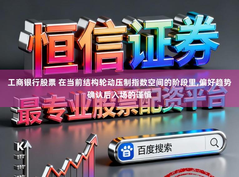 工商银行股票 在当前结构轮动压制指数空间的阶段里,偏好趋势确认后入场的谨慎
