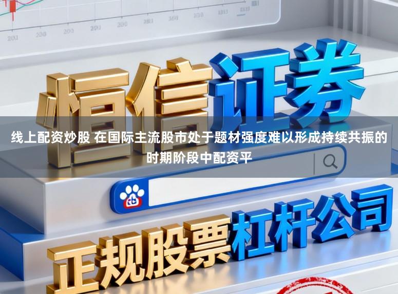 线上配资炒股 在国际主流股市处于题材强度难以形成持续共振的时期阶段中配资平