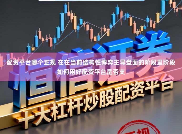 配资平台哪个正规 在在当前结构性博弈主导盘面的阶段里阶段如何用好配资平台是否支