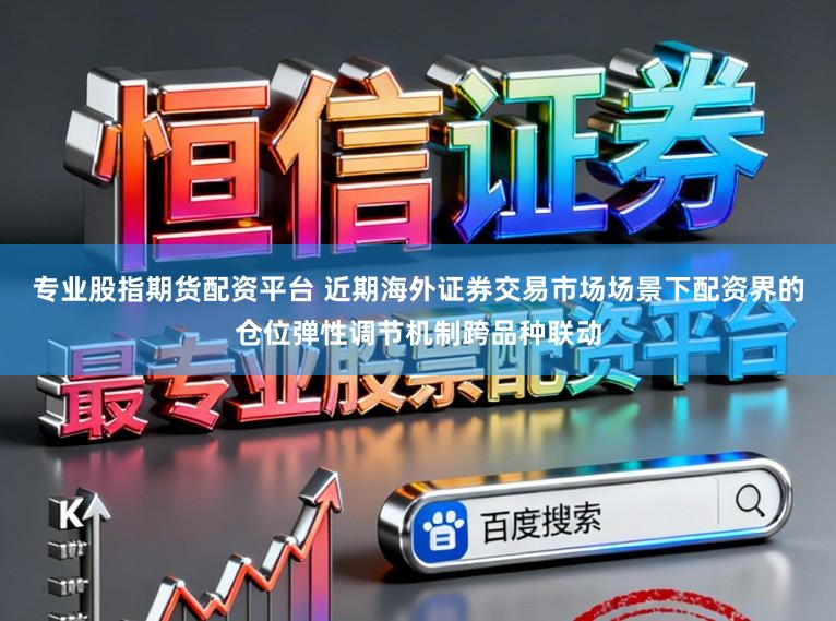 专业股指期货配资平台 近期海外证券交易市场场景下配资界的仓位弹性调节机制跨品种联动