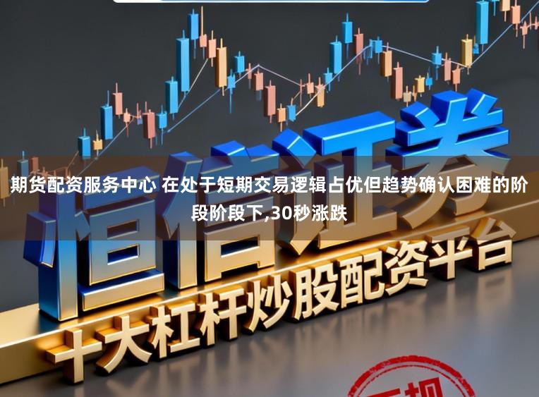 期货配资服务中心 在处于短期交易逻辑占优但趋势确认困难的阶段阶段下,30秒涨跌