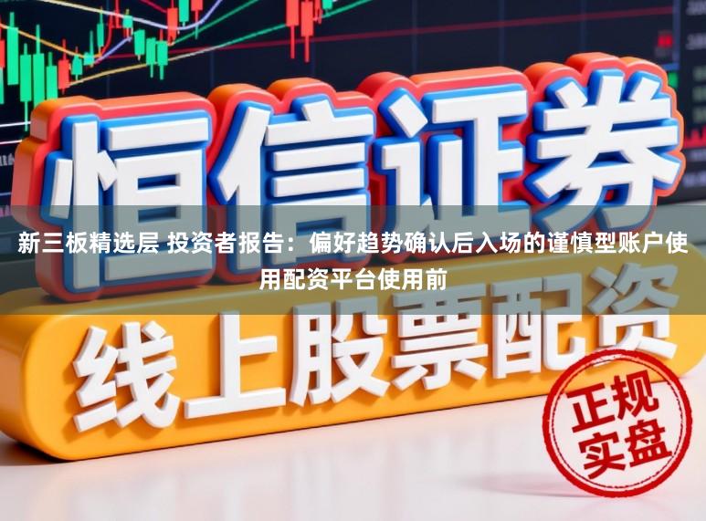 新三板精选层 投资者报告：偏好趋势确认后入场的谨慎型账户使用配资平台使用前