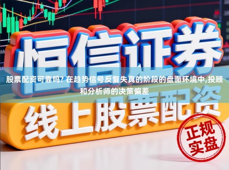 股票配资可靠吗? 在趋势信号反复失真的阶段的盘面环境中,投顾和分析师的决策偏差
