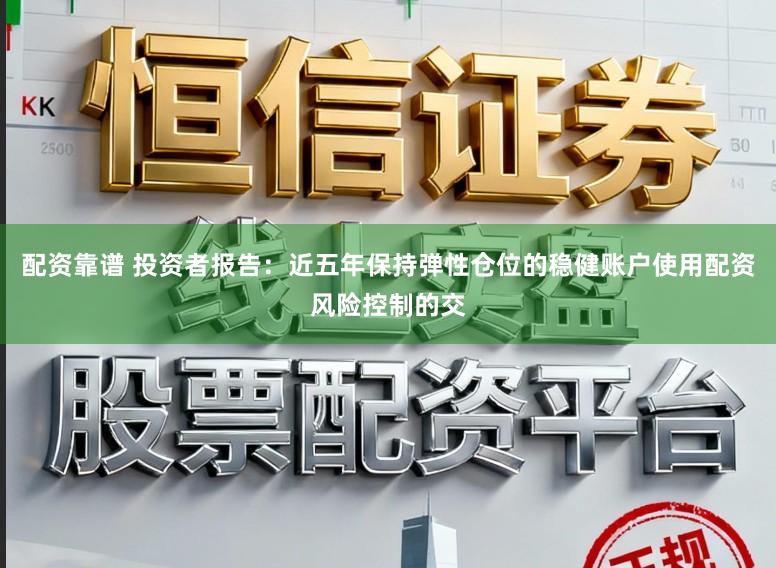 配资靠谱 投资者报告：近五年保持弹性仓位的稳健账户使用配资风险控制的交