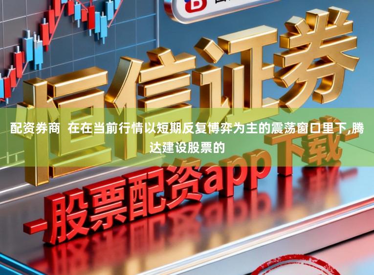 配资券商  在在当前行情以短期反复博弈为主的震荡窗口里下,腾达建设股票的