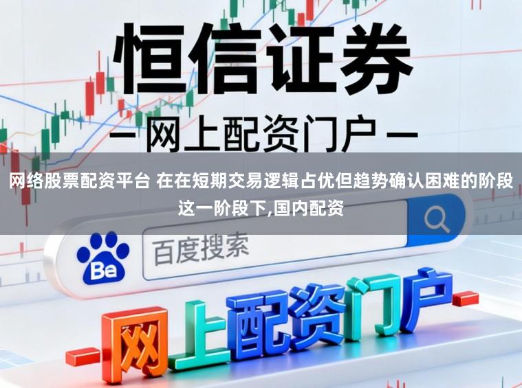 网络股票配资平台 在在短期交易逻辑占优但趋势确认困难的阶段这一阶段下,国内配资
