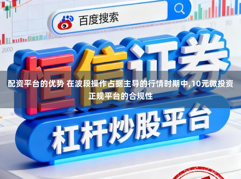 配资平台的优势 在波段操作占据主导的行情时期中,10元微投资正规平台的合规性