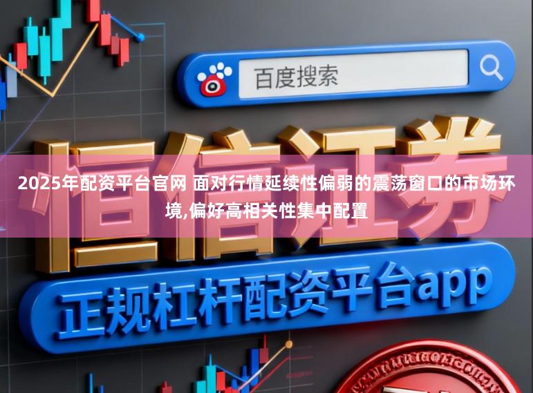 2025年配资平台官网 面对行情延续性偏弱的震荡窗口的市场环境,偏好高相关性集中配置