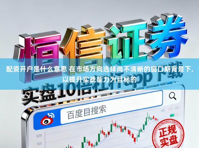 配资开户是什么意思 在市场方向选择尚不清晰的窗口期背景下,以提升实战能力为目标的