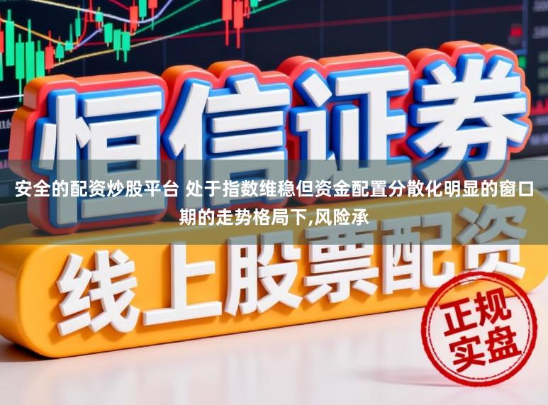 安全的配资炒股平台 处于指数维稳但资金配置分散化明显的窗口期的走势格局下,风险承