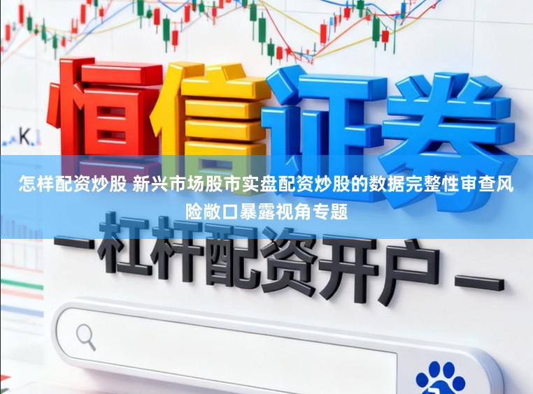 怎样配资炒股 新兴市场股市实盘配资炒股的数据完整性审查风险敞口暴露视角专题