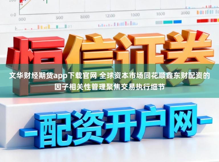 文华财经期货app下载官网 全球资本市场同花顺鑫东财配资的因子相关性管理聚焦交易执行细节