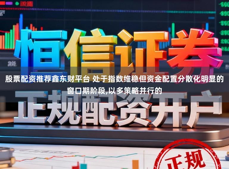 股票配资推荐鑫东财平台 处于指数维稳但资金配置分散化明显的窗口期阶段,以多策略并行的