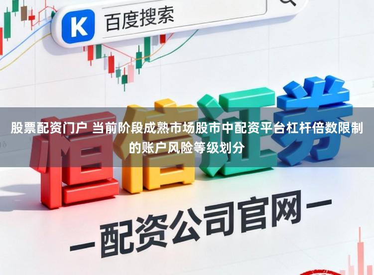 股票配资门户 当前阶段成熟市场股市中配资平台杠杆倍数限制的账户风险等级划分