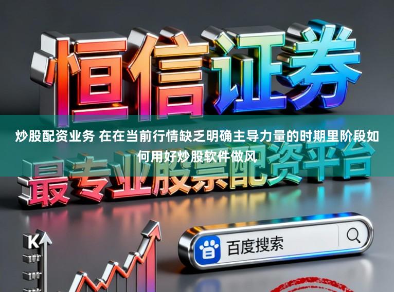 炒股配资业务 在在当前行情缺乏明确主导力量的时期里阶段如何用好炒股软件做风